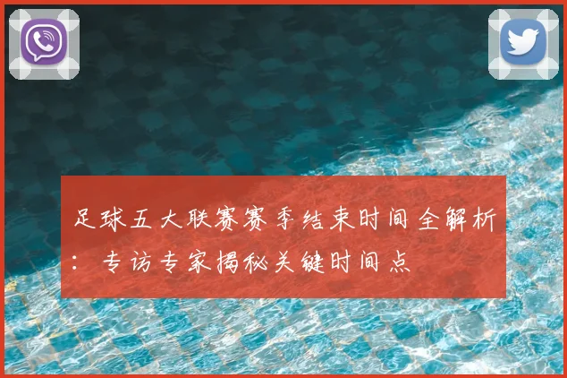 足球五大联赛赛季结束时间全解析:专访专家揭秘关键时间点