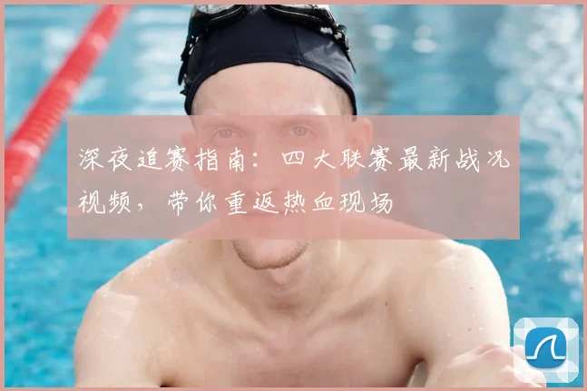 深夜追赛指南:四大联赛最新战况视频,带你重返热血现场