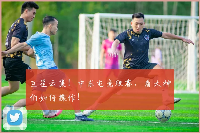 巨星云集!中东电竞联赛,看大神们如何操作!