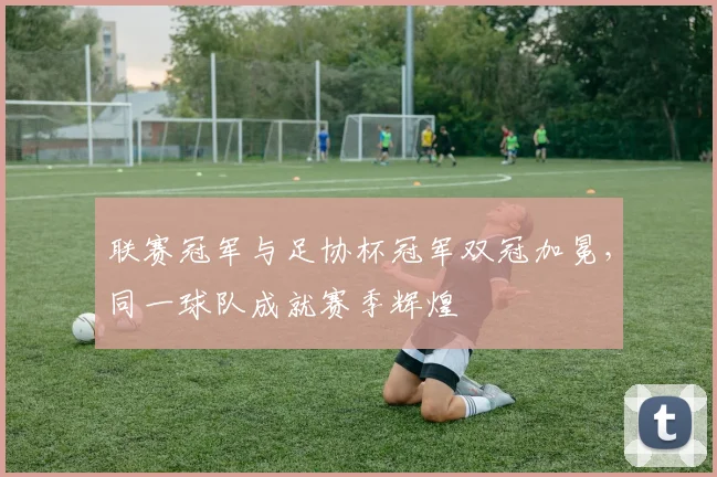 联赛冠军与足协杯冠军双冠加冕，同一球队成就赛季辉煌