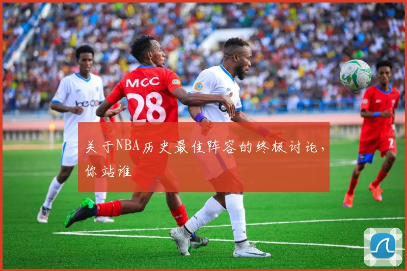 关于NBA历史最佳阵容的终极讨论，你站谁