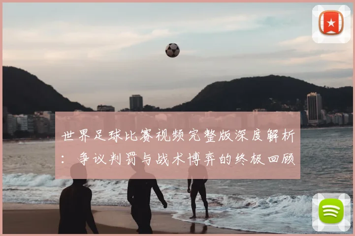世界足球比赛视频完整版深度解析：争议判罚与战术博弈的终极回顾