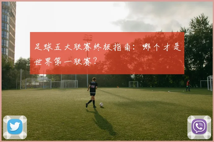 足球五大联赛终极指南：哪个才是世界第一联赛？