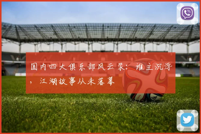 国内四大俱乐部风云录:谁主沉浮,江湖故事从未落幕