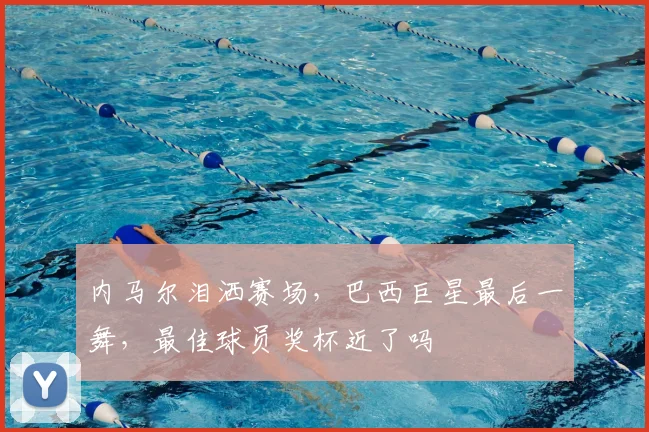 内马尔泪洒赛场,巴西巨星最后一舞,最佳球员奖杯近了吗