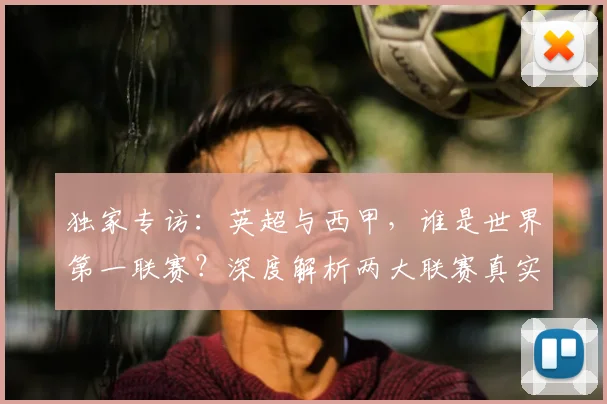 独家专访:英超与西甲,谁是世界第一联赛?深度解析两大联赛真实档次