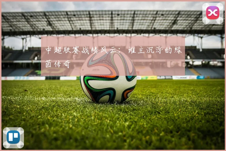 中超联赛战绩风云:谁主沉浮的绿茵传奇