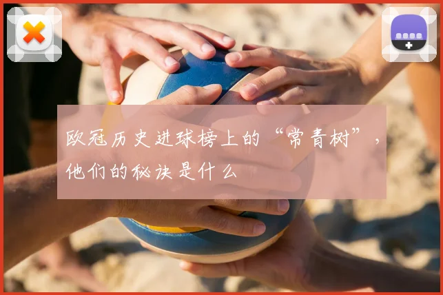欧冠历史进球榜上的“常青树”,他们的秘诀是什么