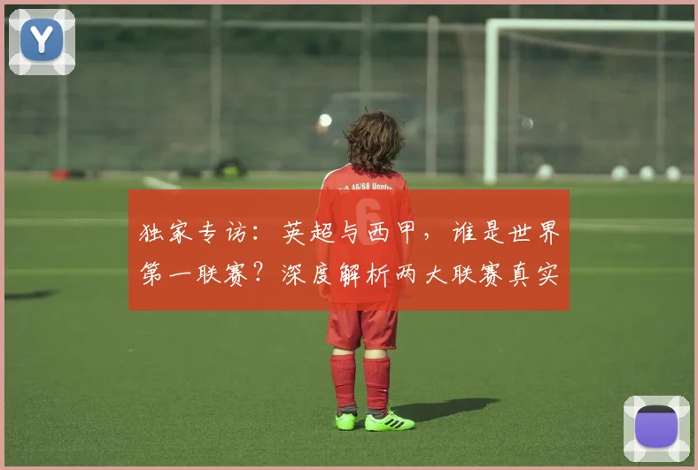 独家专访：英超与西甲，谁是世界第一联赛？深度解析两大联赛真实档次