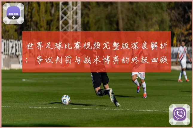 世界足球比赛视频完整版深度解析:争议判罚与战术博弈的终极回顾