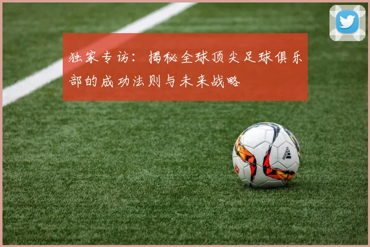 独家专访：揭秘全球顶尖足球俱乐部的成功法则与未来战略