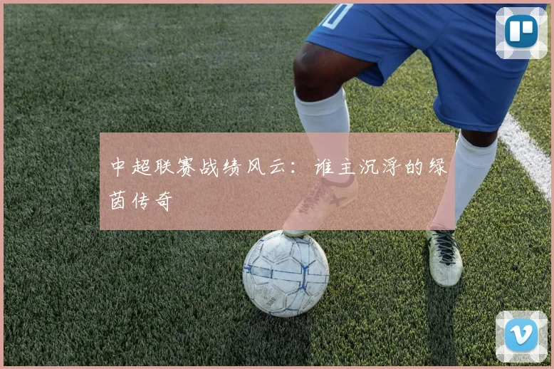 中超联赛战绩风云:谁主沉浮的绿茵传奇